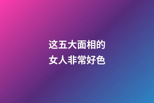 这五大面相的女人非常好色