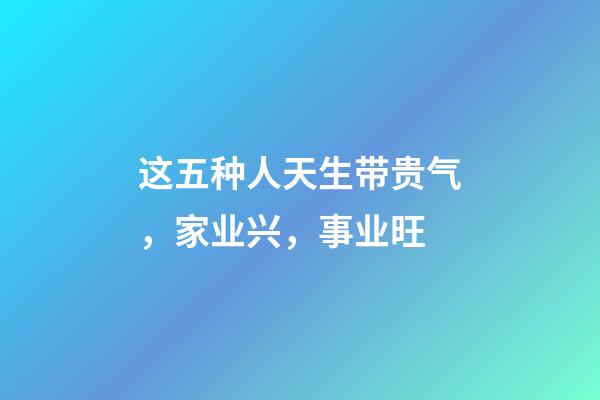 这五种人天生带贵气，家业兴，事业旺