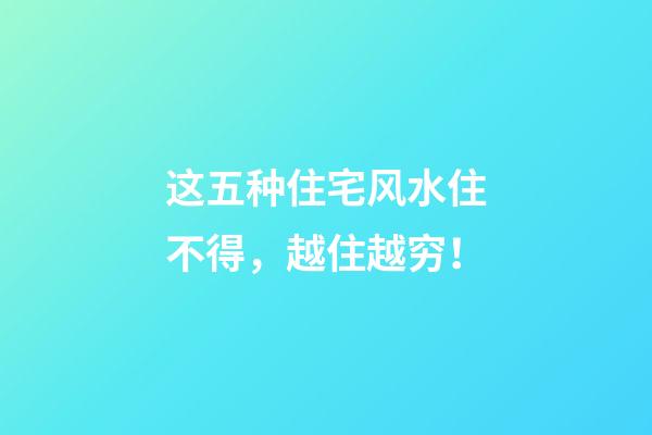 这五种住宅风水住不得，越住越穷！