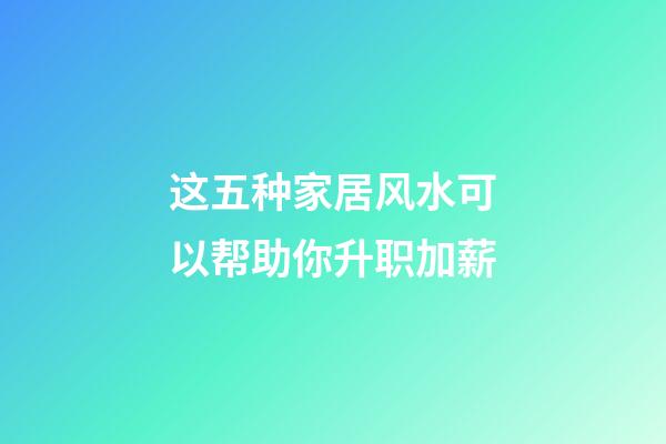 这五种家居风水可以帮助你升职加薪