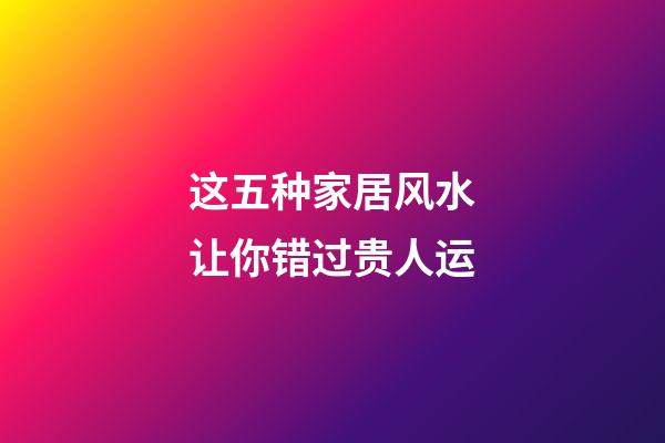 这五种家居风水让你错过贵人运