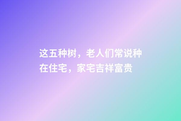 这五种树，老人们常说种在住宅，家宅吉祥富贵