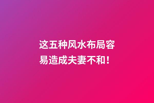 这五种风水布局容易造成夫妻不和！
