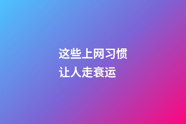 这些上网习惯让人走衰运