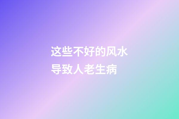 这些不好的风水导致人老生病