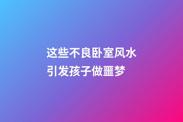 这些不良卧室风水引发孩子做噩梦