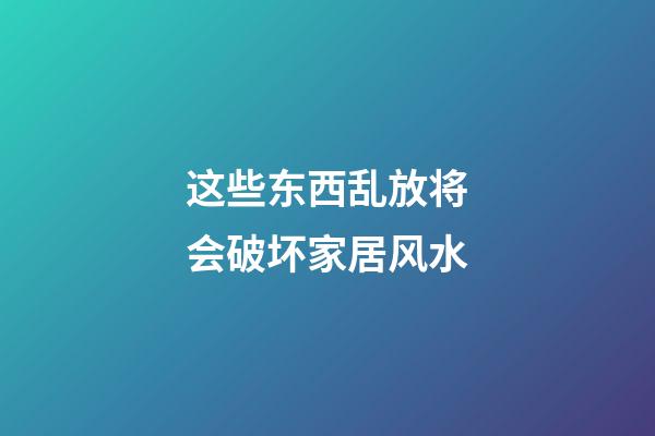 这些东西乱放将会破坏家居风水