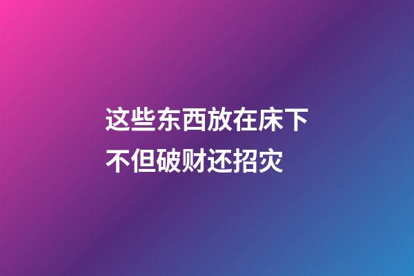 这些东西放在床下不但破财还招灾