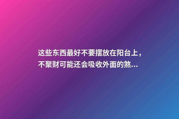 这些东西最好不要摆放在阳台上，不聚财可能还会吸收外面的煞气！