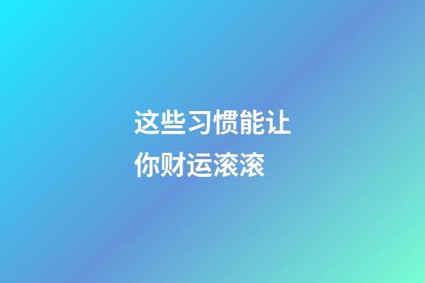 这些习惯能让你财运滚滚