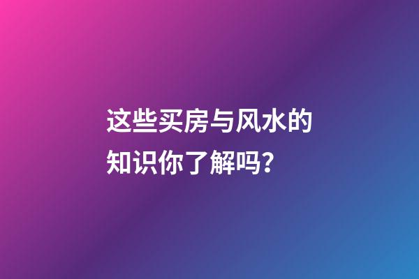 这些买房与风水的知识你了解吗？