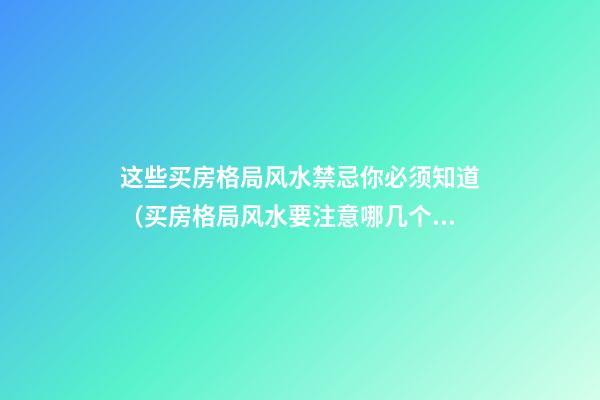 这些买房格局风水禁忌你必须知道（买房格局风水要注意哪几个方面）