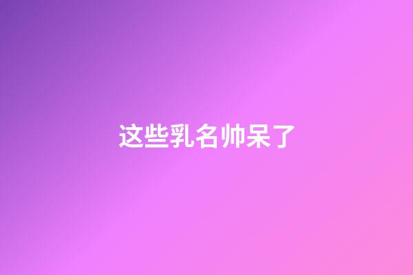 这些乳名帅呆了