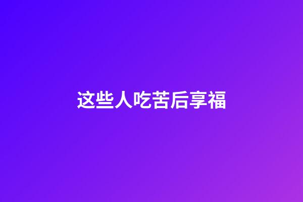这些人吃苦后享福
