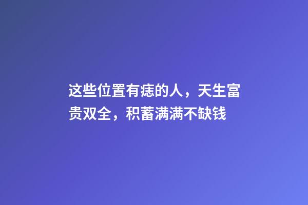 这些位置有痣的人，天生富贵双全，积蓄满满不缺钱