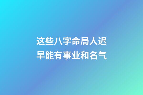 这些八字命局人迟早能有事业和名气