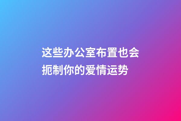 这些办公室布置也会扼制你的爱情运势