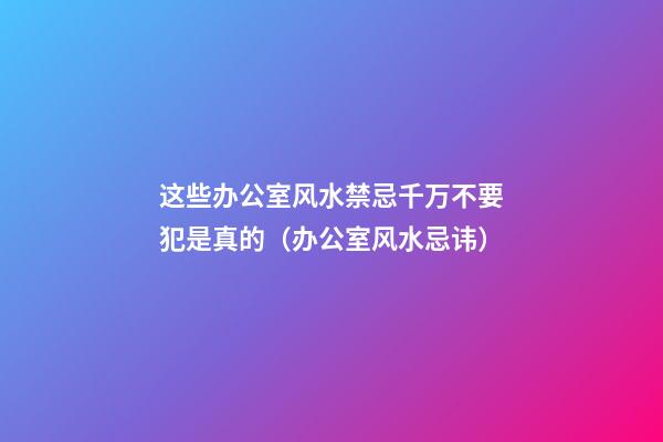 这些办公室风水禁忌千万不要犯是真的（办公室风水忌讳）