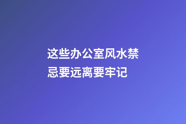这些办公室风水禁忌要远离要牢记