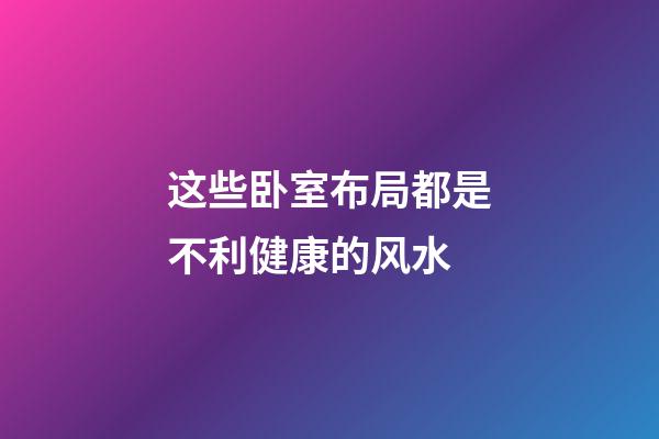 这些卧室布局都是不利健康的风水