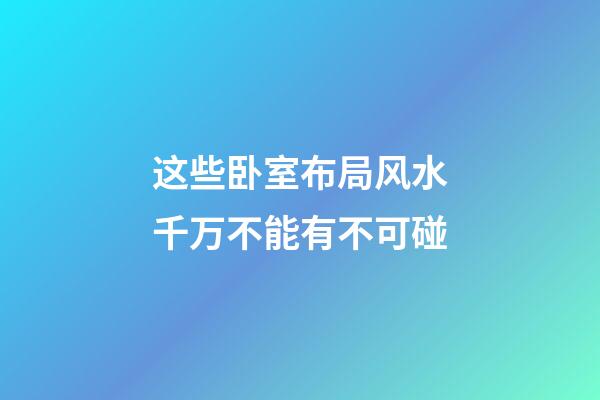 这些卧室布局风水千万不能有不可碰
