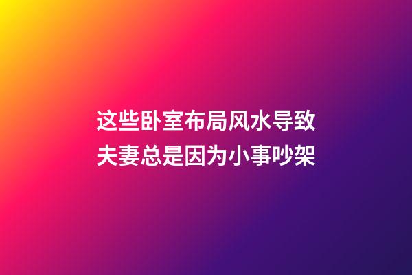 这些卧室布局风水导致夫妻总是因为小事吵架
