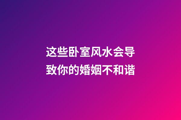 这些卧室风水会导致你的婚姻不和谐