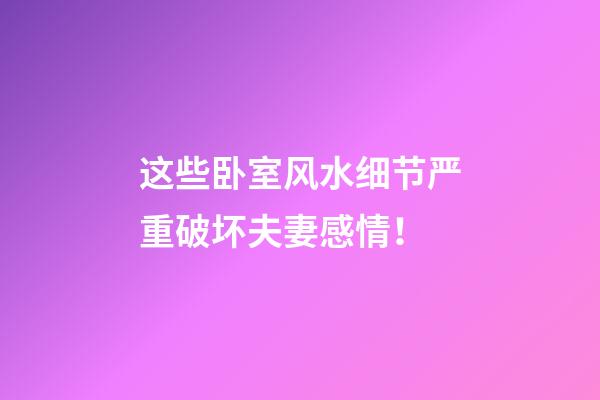 这些卧室风水细节严重破坏夫妻感情！