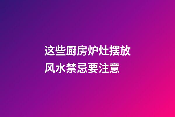 这些厨房炉灶摆放风水禁忌要注意