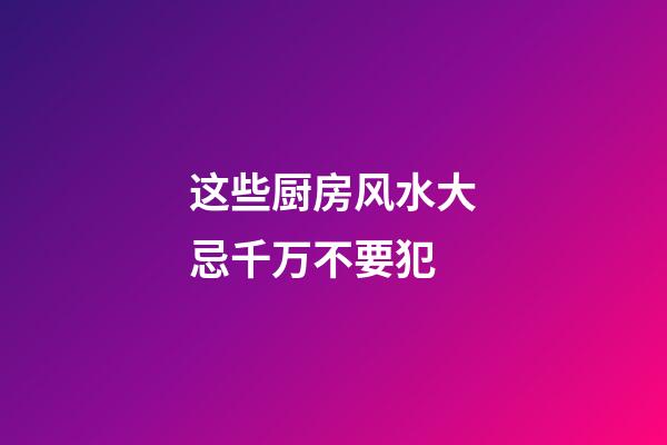 这些厨房风水大忌千万不要犯