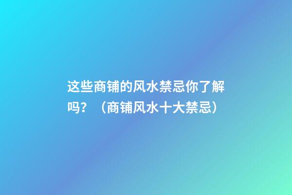 这些商铺的风水禁忌你了解吗？（商铺风水十大禁忌）
