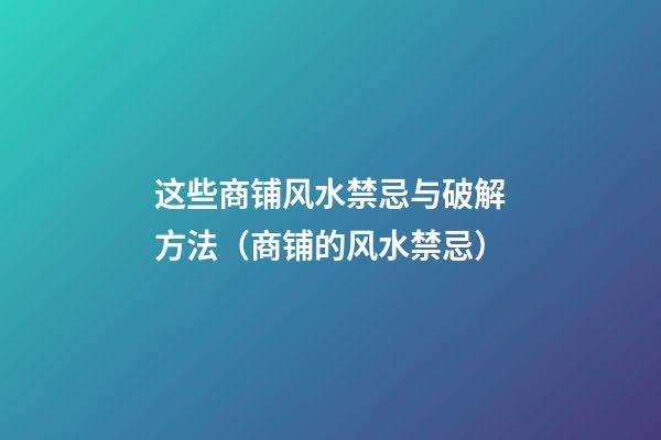 这些商铺风水禁忌与破解方法（商铺的风水禁忌）