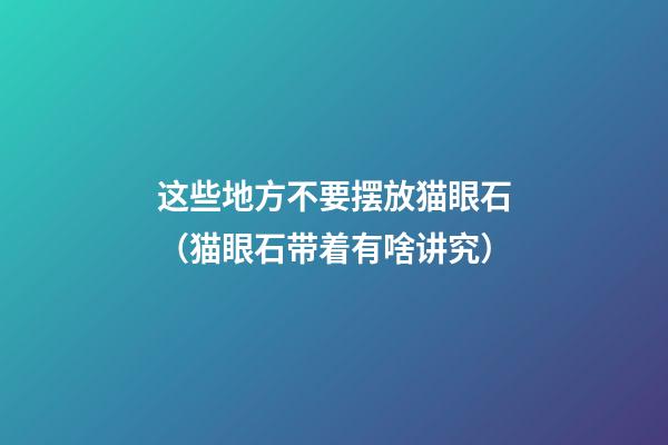 这些地方不要摆放猫眼石（猫眼石带着有啥讲究）