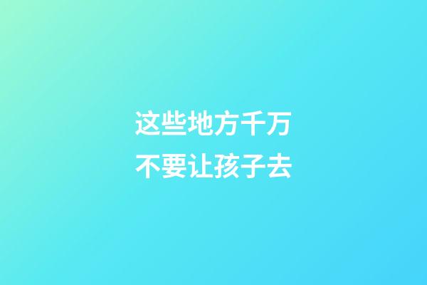 这些地方千万不要让孩子去