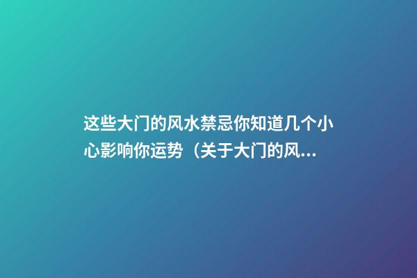 这些大门的风水禁忌你知道几个小心影响你运势（关于大门的风水注意）