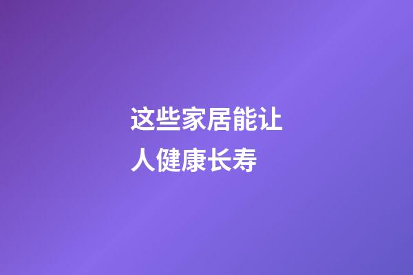 这些家居能让人健康长寿