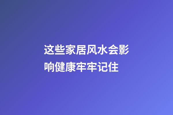 这些家居风水会影响健康牢牢记住