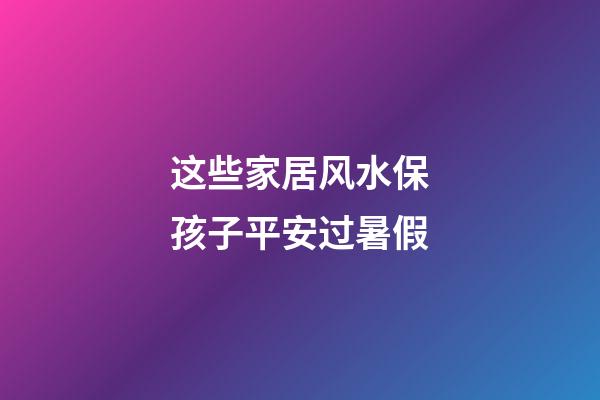 这些家居风水保孩子平安过暑假