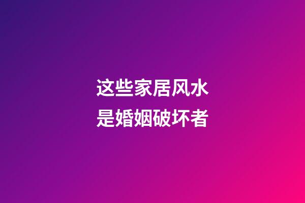 这些家居风水是婚姻破坏者