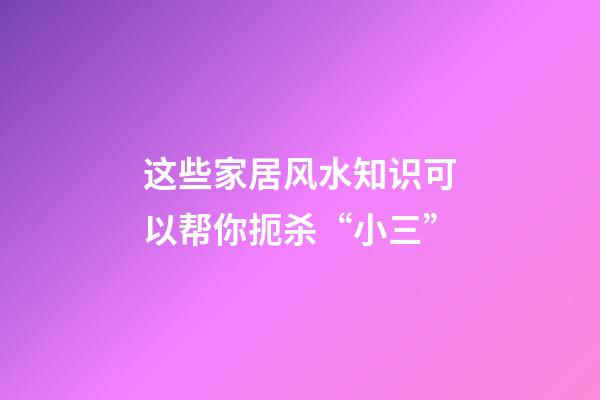 这些家居风水知识可以帮你扼杀“小三”