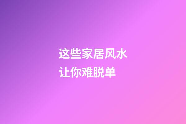 这些家居风水让你难脱单