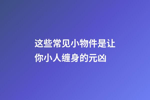 这些常见小物件是让你小人缠身的元凶