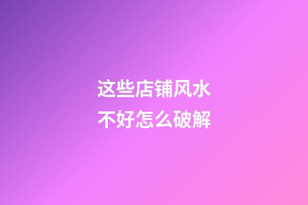 这些店铺风水不好怎么破解