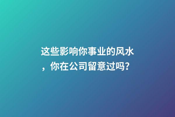 这些影响你事业的风水，你在公司留意过吗？