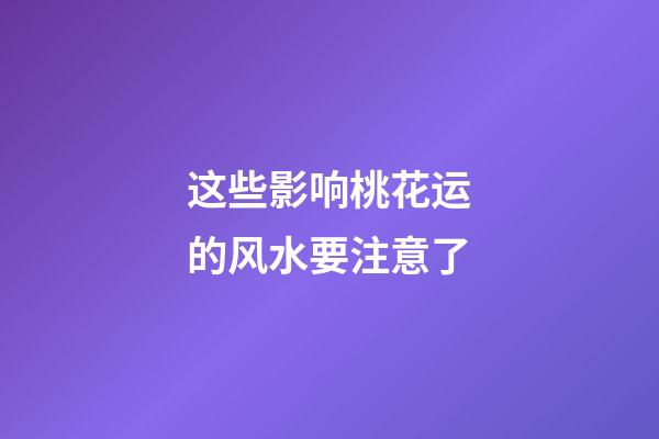 这些影响桃花运的风水要注意了