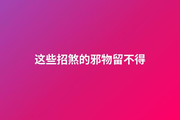 这些招煞的邪物留不得