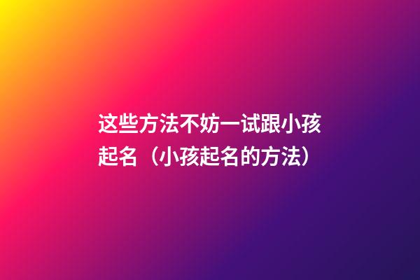 这些方法不妨一试跟小孩起名（小孩起名的方法）