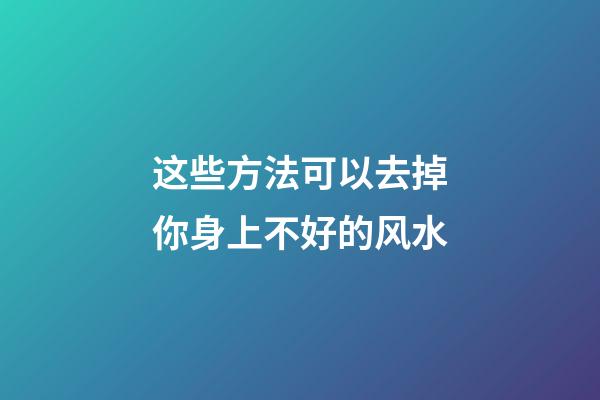 这些方法可以去掉你身上不好的风水