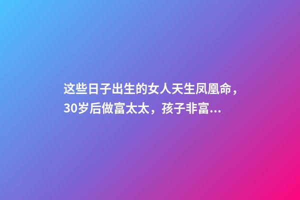 这些日子出生的女人天生凤凰命，30岁后做富太太，孩子非富即贵