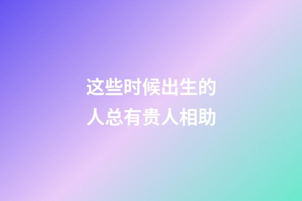 这些时候出生的人总有贵人相助